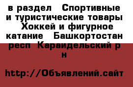  в раздел : Спортивные и туристические товары » Хоккей и фигурное катание . Башкортостан респ.,Караидельский р-н